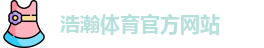 浩瀚体育·(中国)官方网站 - HAOHAN SPORTS